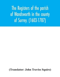 The registers of the parish of Wandsworth in the county of Surrey. (1603-1787) edito da Alpha Editions
