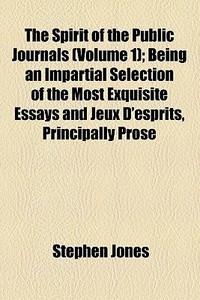 The Spirit Of The Public Journals (volume 1); Being An Impartial Selection Of The Most Exquisite Essays And Jeux D'esprits, Principally Prose di Stephen Jones edito da General Books Llc