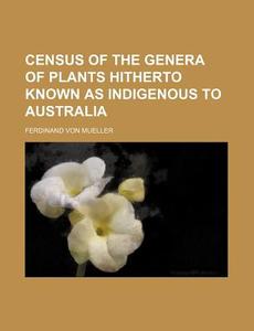 Census Of The Genera Of Plants Hitherto Known As Indigenous To Australia di Ferdinand Von Mueller edito da General Books Llc