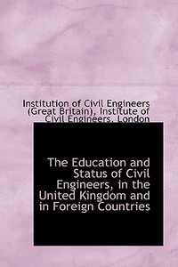 The Education And Status Of Civil Engineers, In The United Kingdom And In Foreign Countries di Institution Of Civil Enginee Britain edito da Bibliolife