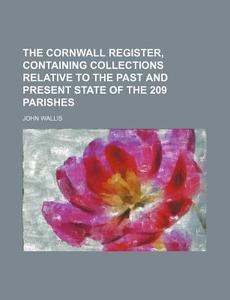 The Cornwall Register, Containing Collections Relative to the Past and Present State of the 209 Parishes di John Wallis edito da Rarebooksclub.com