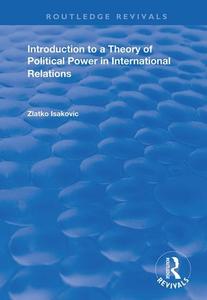 Introduction To A Theory Of Political Power In International Relations di Zlatko Isakovic edito da Taylor & Francis Ltd