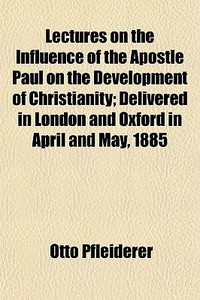 Lectures On The Influence Of The Apostle Paul On The Development Of Christianity; Delivered In London And Oxford In April And May, 1885 di Otto Pfleiderer edito da General Books Llc