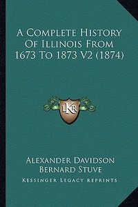 A Complete History of Illinois from 1673 to 1873 V2 (1874) di Alexander Davidson, Bernard Stuve edito da Kessinger Publishing