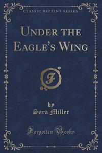 Under The Eagle's Wing (classic Reprint) di Sara Miller edito da Forgotten Books