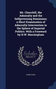 Mr. Churchill, The Admiralty And The Selfgoverning Dominions; A Short Examination Of Admiralty Intervention In The Sphere Of Imperial Politics. With A di Outis Outis edito da Sagwan Press