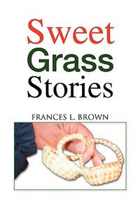 Sweet Grass Stories di Frances L. Brown edito da Xlibris
