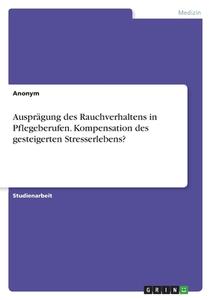 Ausprägung des Rauchverhaltens in Pflegeberufen. Kompensation des gesteigerten Stresserlebens? di Anonym edito da GRIN Verlag