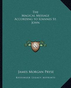 The Magical Message According to Ioannes St. John di James Morgan Pryse edito da Kessinger Publishing