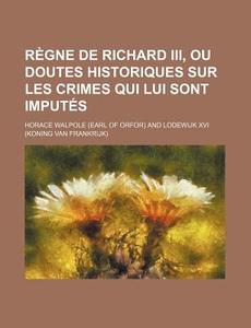 Regne De Richard Iii, Ou Doutes Historiques Sur Les Crimes Qui Lui Sont Imputes di Horace Walpole edito da General Books Llc