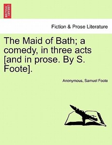 The Maid of Bath; a comedy, in three acts [and in prose. By S. Foote]. di Anonymous, Samuel Foote edito da British Library, Historical Print Editions