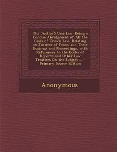 The Justice's Case Law: Being a Concise Abridgment of All the Cases of Crown Law, Relating to Justices of Peace, and Their Business and Procee di Anonymous edito da Nabu Press