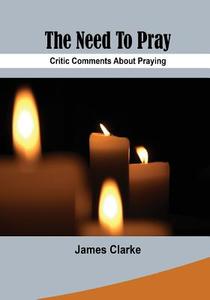 The Need to Pray: Critic Comments about Praying di James Clarke edito da Createspace
