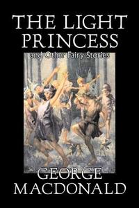 The Light Princess and Other Fairy Stories by George Macdonald, Fiction, Classics, Action & Adventure di George Macdonald edito da ALAN RODGERS BOOKS