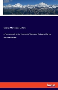 A Pharmacopoeia for the Treatment of Diseases of the Larynx, Pharynx and Nasal Passages di George Morewood Lefferts edito da hansebooks