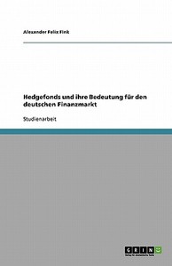 Hedgefonds und ihre Bedeutung für den deutschen Finanzmarkt di Alexander Felix Fink edito da GRIN Publishing