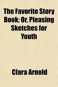 The Favorite Story Book; Or, Pleasing Sketches For Youth di Clara Arnold edito da General Books Llc