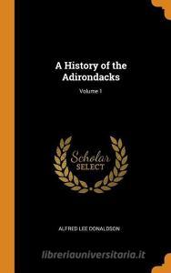 A History Of The Adirondacks; Volume 1 di Alfred Lee Donaldson edito da Franklin Classics Trade Press