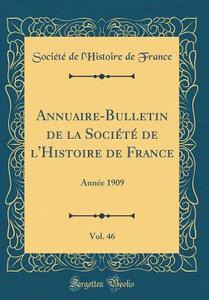 Annuaire-Bulletin de la Societe de L'Histoire de France, Vol. 46: Annee 1909 (Classic Reprint) di Societe De L'Histoire De France edito da Forgotten Books