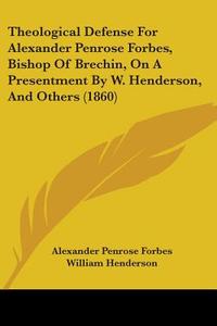 Theological Defense For Alexander Penrose Forbes, Bishop Of Brechin, On A Presentment By W. Henderson, And Others (1860) di Alexander Penrose Forbes, William Henderson edito da Kessinger Publishing Co