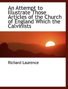 An Attempt To Illustrate Those Articles Of The Church Of England Which The Calvinists di Richard Laurence edito da Bibliolife