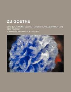 Zu Goethe; Eine Zusammenstellung Fur Den Schulgebrauch Von Emil Grosse. di Johann Wolfgang von Goethe edito da General Books Llc