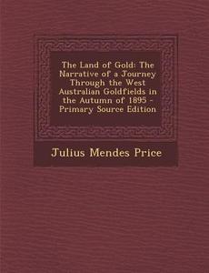 The Land of Gold: The Narrative of a Journey Through the West Australian Goldfields in the Autumn of 1895 di Julius Mendes Price edito da Nabu Press