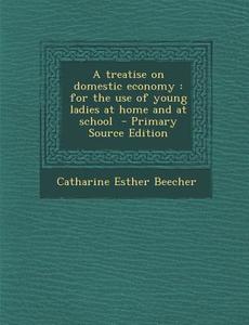 A Treatise on Domestic Economy: For the Use of Young Ladies at Home and at School di Catharine Esther Beecher edito da Nabu Press