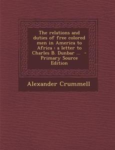The Relations and Duties of Free Colored Men in America to Africa: A Letter to Charles B. Dunbar ... di Alexander Crummell edito da Nabu Press