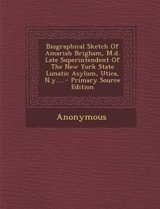 Biographical Sketch of Amariah Brigham, M.D. Late Superintendent of the New York State Lunatic Asylum, Utica, N.Y.... di Anonymous edito da Nabu Press