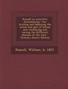 Russell on Scientific Horseshoeing: For Leveling and Balancing the Action and Gait of Horses and Remedying and Curing the Different Diseases of the Fo di William Russell edito da Nabu Press