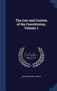 The Law And Custom Of The Constitution; Volume 1 di William Reynell Anson edito da Sagwan Press