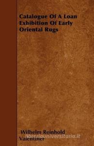Catalogue of a Loan Exhibition of Early Oriental Rugs di Wilhelm Reinhold Valentiner edito da READ BOOKS