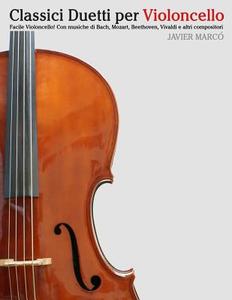 Classici Duetti Per Violoncello: Facile Violoncello! Con Musiche Di Bach, Mozart, Beethoven, Vivaldi E Altri Compositori di Javier Marco edito da Createspace