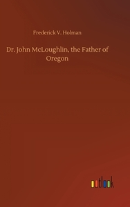 Dr. John McLoughlin, the Father of Oregon di Frederick V. Holman edito da Outlook Verlag