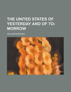 The United States Of Yesterday And Of To-morrow di William Barrows edito da General Books Llc