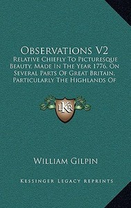 Observations V2: Relative Chiefly to Picturesque Beauty, Made in the Year 1776, on Several Parts of Great Britain, Particularly the Hig di William Gilpin edito da Kessinger Publishing