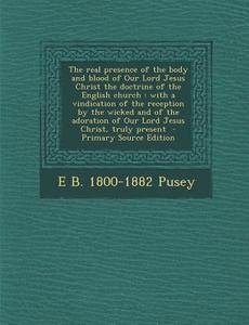 The Real Presence of the Body and Blood of Our Lord Jesus Christ the Doctrine of the English Church: With a Vindication of the Reception by the Wicked di Edward Bouverie Pusey edito da Nabu Press