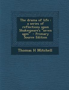 The Drama of Life: A Series of Reflections Upon Shakespeare's "Seven Ages" - Primary Source Edition di Thomas H. Mitchell edito da Nabu Press