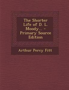 The Shorter Life of D. L. Moody... di Arthur Percy Fitt edito da Nabu Press