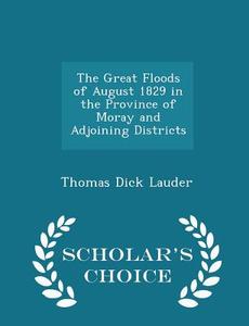 The Great Floods Of August 1829 In The Province Of Moray And Adjoining Districts - Scholar's Choice Edition di Thomas Dick Lauder edito da Scholar's Choice