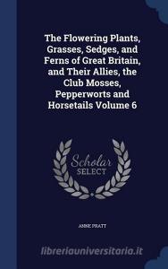The Flowering Plants, Grasses, Sedges, And Ferns Of Great Britain, And Their Allies, The Club Mosses, Pepperworts And Horsetails Volume 6 di Anne Pratt edito da Sagwan Press
