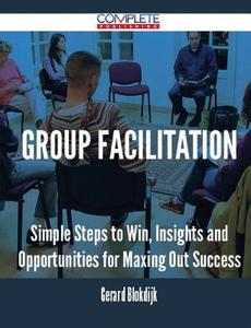 Group Facilitation - Simple Steps To Win, Insights And Opportunities For Maxing Out Success di Gerard Blokdijk edito da Complete Publishing