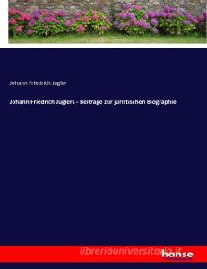 Johann Friedrich Juglers - Beitrage zur juristischen Biographie di Johann Friedrich Jugler edito da hansebooks