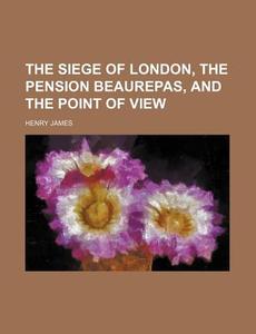 The Siege Of London, The Pension Beaurepas, And The Point Of View di Henry James edito da General Books Llc