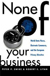 None of Your Business: World Data Flows, Electronic Commerce, and the European Privacy Directive di Peter P. Swire, Robert E. Litan edito da BROOKINGS INST