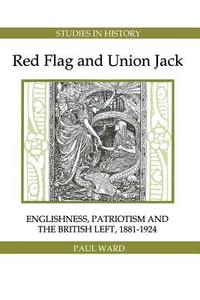 Red Flag and Union Jack - Englishness, Patriotism and the British Left, 1881-1924 di Paul Ward edito da Royal Historical Society