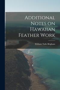 Additional Notes on Hawaiian Feather Work di William Tufts Brigham edito da LEGARE STREET PR