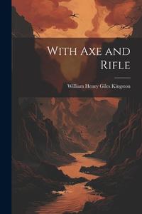 With Axe and Rifle di William Henry Giles Kingston edito da LEGARE STREET PR