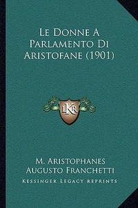 Le Donne a Parlamento Di Aristofane (1901) di M. Aristophanes, Augusto Franchetti, Domenico Comparetti edito da Kessinger Publishing